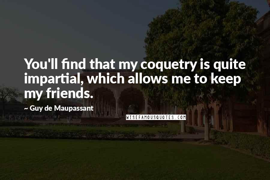 Guy De Maupassant Quotes: You'll find that my coquetry is quite impartial, which allows me to keep my friends.