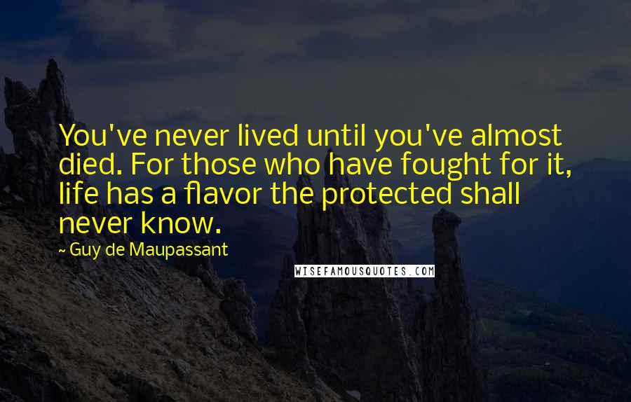 Guy De Maupassant Quotes: You've never lived until you've almost died. For those who have fought for it, life has a flavor the protected shall never know.