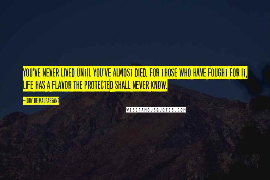 Guy De Maupassant Quotes: You've never lived until you've almost died. For those who have fought for it, life has a flavor the protected shall never know.