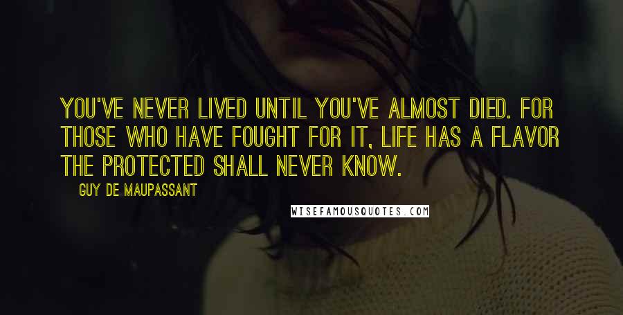 Guy De Maupassant Quotes: You've never lived until you've almost died. For those who have fought for it, life has a flavor the protected shall never know.