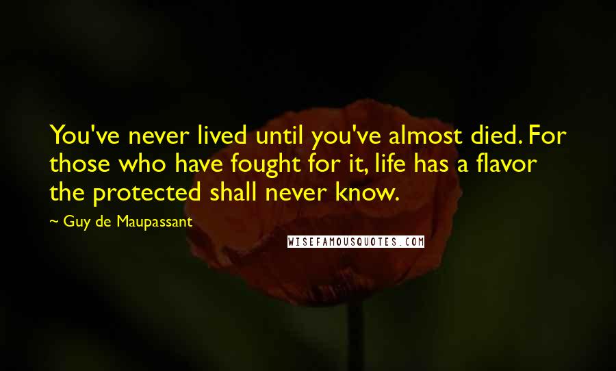 Guy De Maupassant Quotes: You've never lived until you've almost died. For those who have fought for it, life has a flavor the protected shall never know.