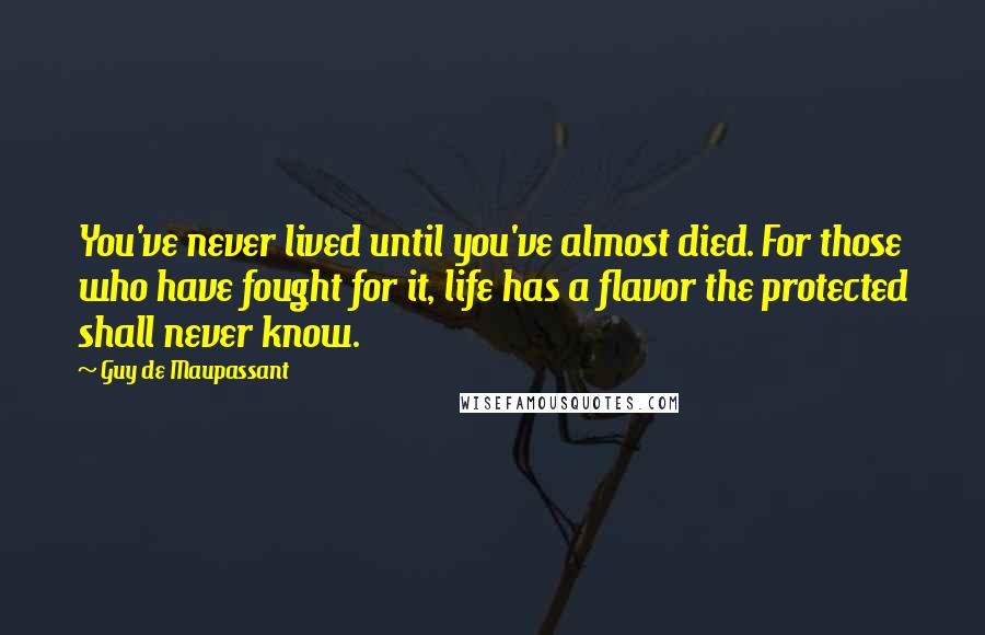 Guy De Maupassant Quotes: You've never lived until you've almost died. For those who have fought for it, life has a flavor the protected shall never know.