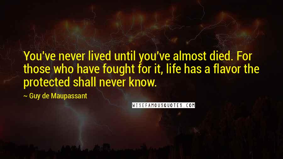 Guy De Maupassant Quotes: You've never lived until you've almost died. For those who have fought for it, life has a flavor the protected shall never know.