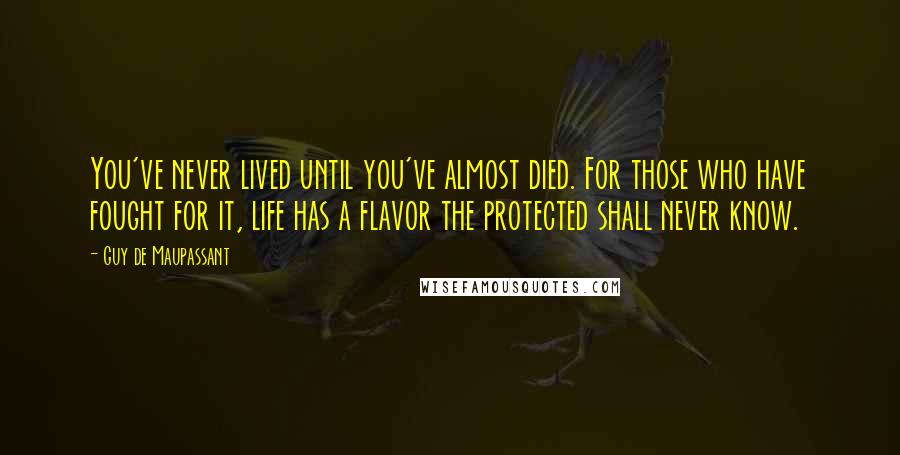 Guy De Maupassant Quotes: You've never lived until you've almost died. For those who have fought for it, life has a flavor the protected shall never know.