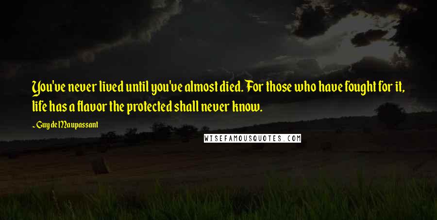 Guy De Maupassant Quotes: You've never lived until you've almost died. For those who have fought for it, life has a flavor the protected shall never know.