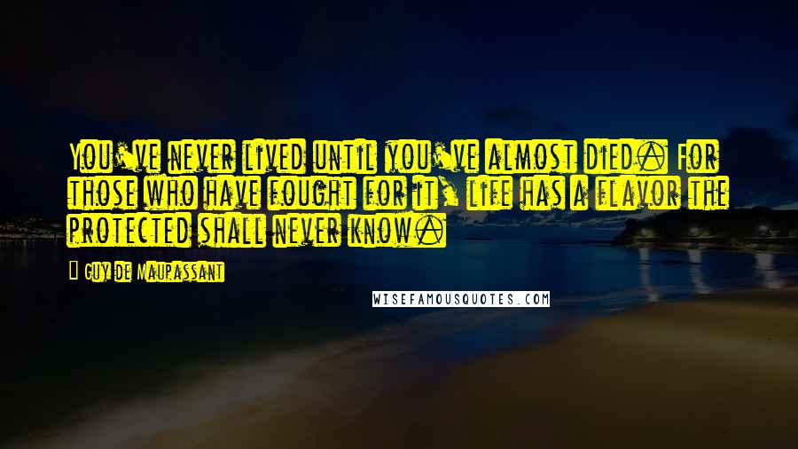 Guy De Maupassant Quotes: You've never lived until you've almost died. For those who have fought for it, life has a flavor the protected shall never know.