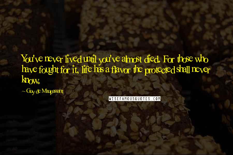 Guy De Maupassant Quotes: You've never lived until you've almost died. For those who have fought for it, life has a flavor the protected shall never know.