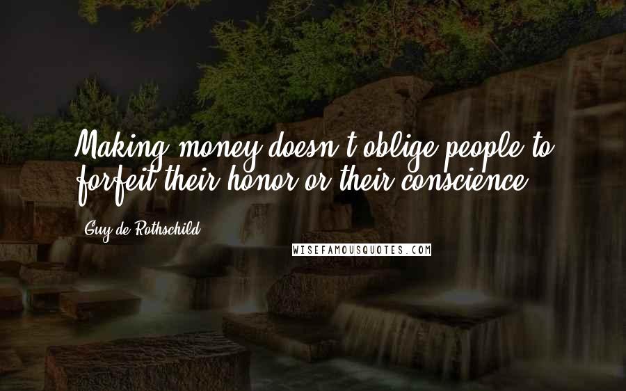 Guy De Rothschild Quotes: Making money doesn't oblige people to forfeit their honor or their conscience.