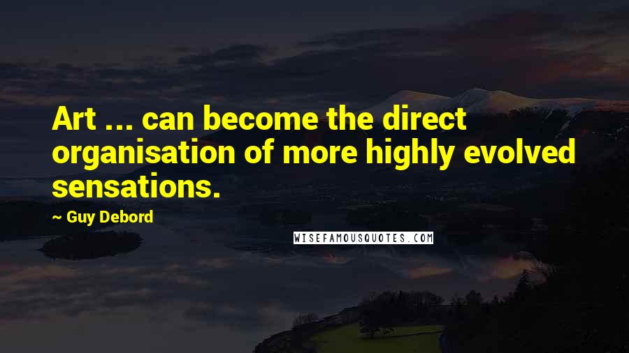 Guy Debord Quotes: Art ... can become the direct organisation of more highly evolved sensations.