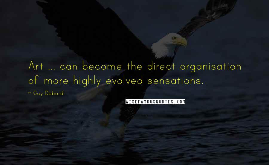 Guy Debord Quotes: Art ... can become the direct organisation of more highly evolved sensations.