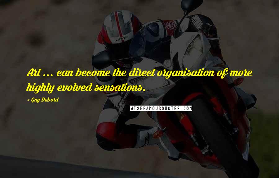 Guy Debord Quotes: Art ... can become the direct organisation of more highly evolved sensations.