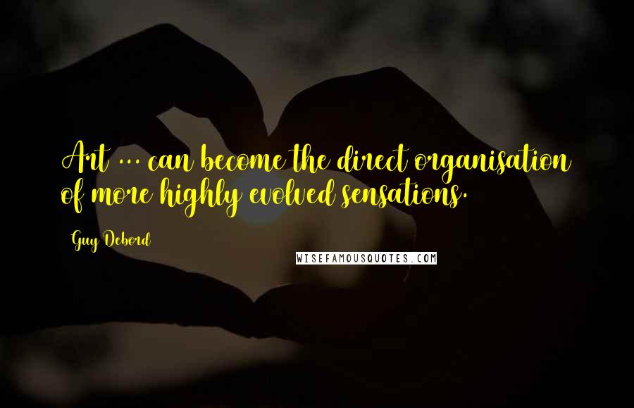 Guy Debord Quotes: Art ... can become the direct organisation of more highly evolved sensations.