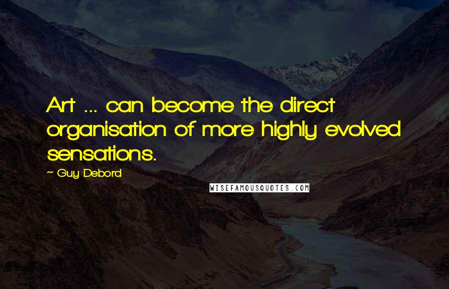 Guy Debord Quotes: Art ... can become the direct organisation of more highly evolved sensations.