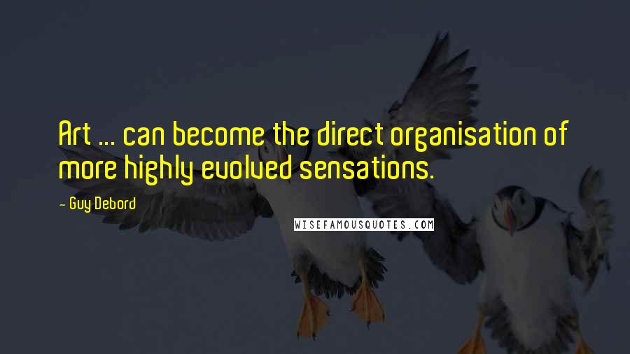 Guy Debord Quotes: Art ... can become the direct organisation of more highly evolved sensations.