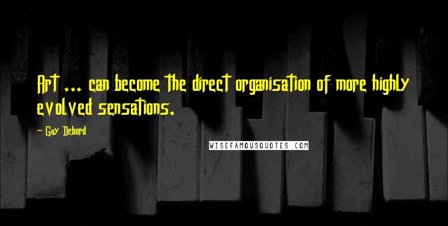 Guy Debord Quotes: Art ... can become the direct organisation of more highly evolved sensations.
