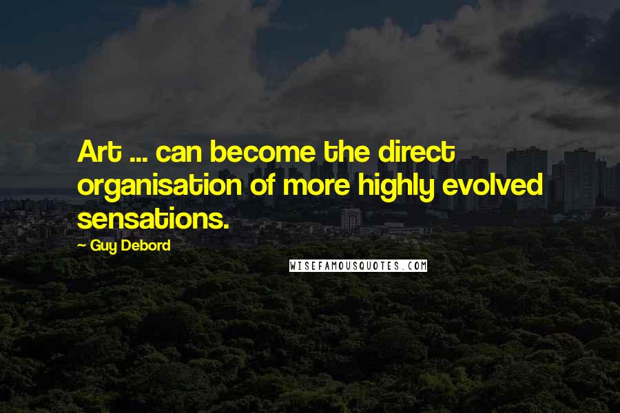 Guy Debord Quotes: Art ... can become the direct organisation of more highly evolved sensations.