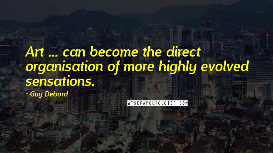 Guy Debord Quotes: Art ... can become the direct organisation of more highly evolved sensations.