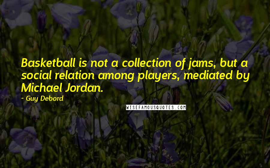 Guy Debord Quotes: Basketball is not a collection of jams, but a social relation among players, mediated by Michael Jordan.