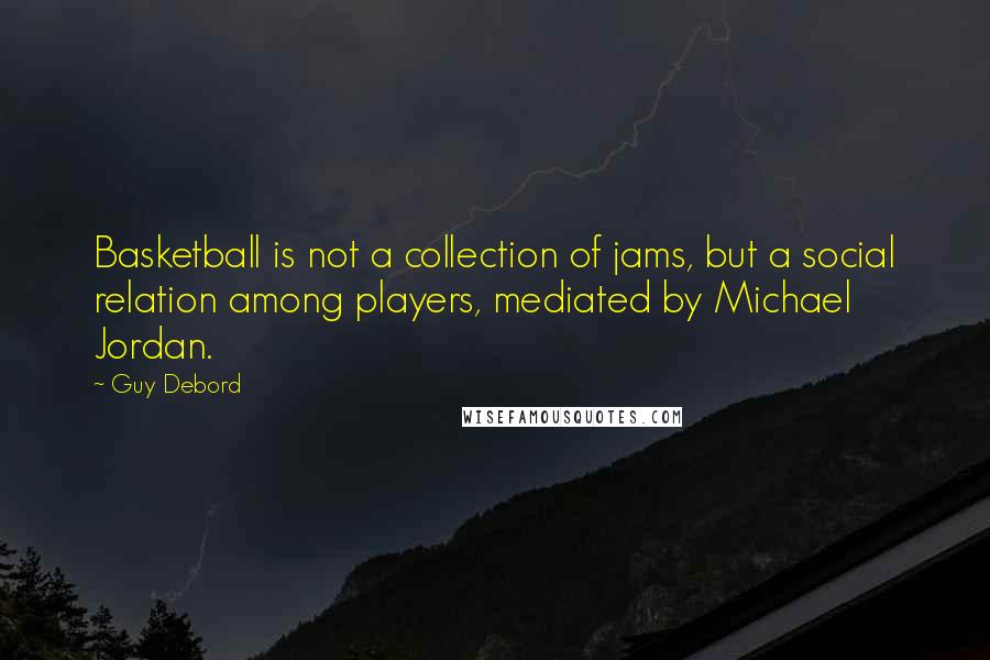 Guy Debord Quotes: Basketball is not a collection of jams, but a social relation among players, mediated by Michael Jordan.