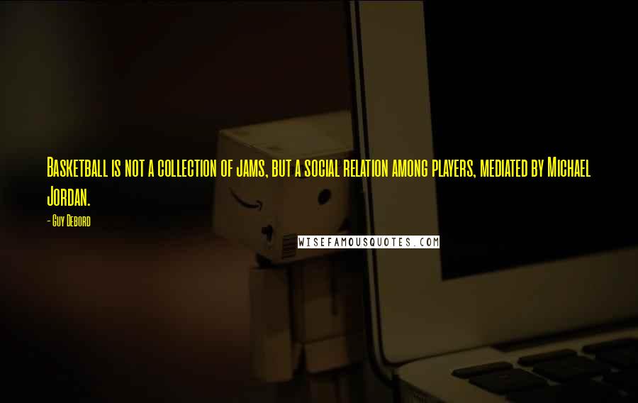 Guy Debord Quotes: Basketball is not a collection of jams, but a social relation among players, mediated by Michael Jordan.