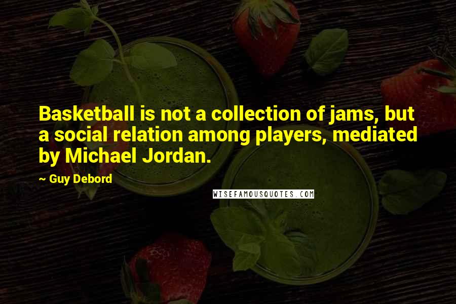 Guy Debord Quotes: Basketball is not a collection of jams, but a social relation among players, mediated by Michael Jordan.