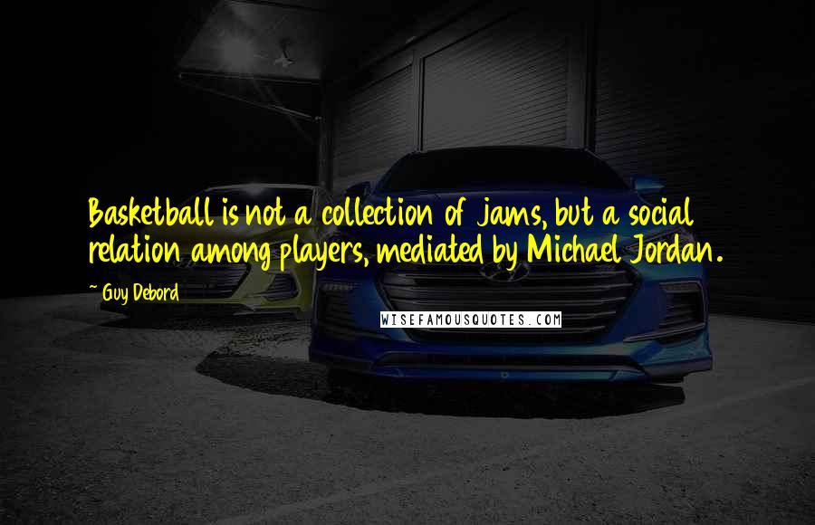 Guy Debord Quotes: Basketball is not a collection of jams, but a social relation among players, mediated by Michael Jordan.