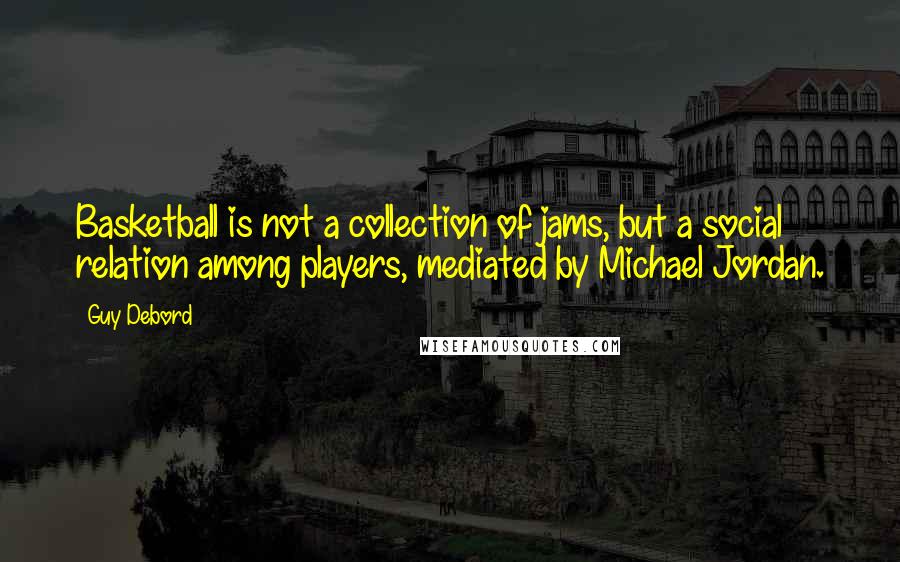 Guy Debord Quotes: Basketball is not a collection of jams, but a social relation among players, mediated by Michael Jordan.