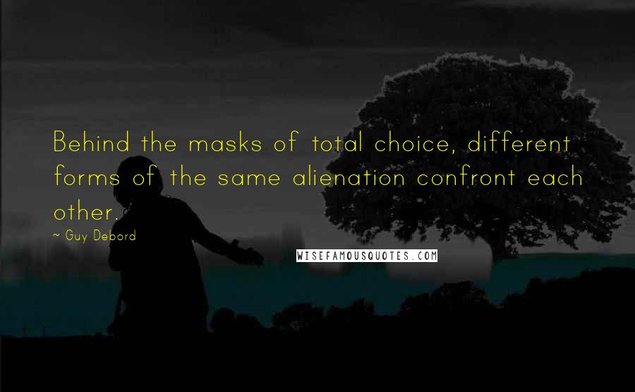 Guy Debord Quotes: Behind the masks of total choice, different forms of the same alienation confront each other.