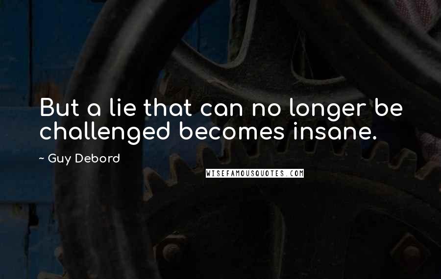 Guy Debord Quotes: But a lie that can no longer be challenged becomes insane.