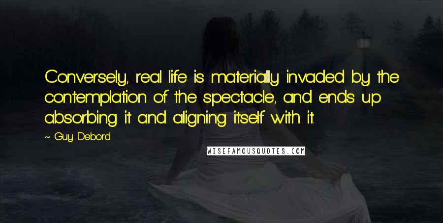 Guy Debord Quotes: Conversely, real life is materially invaded by the contemplation of the spectacle, and ends up absorbing it and aligning itself with it.