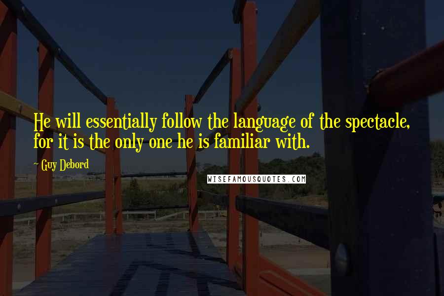 Guy Debord Quotes: He will essentially follow the language of the spectacle, for it is the only one he is familiar with.