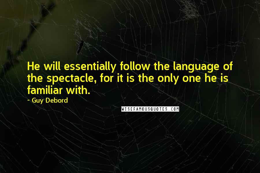 Guy Debord Quotes: He will essentially follow the language of the spectacle, for it is the only one he is familiar with.