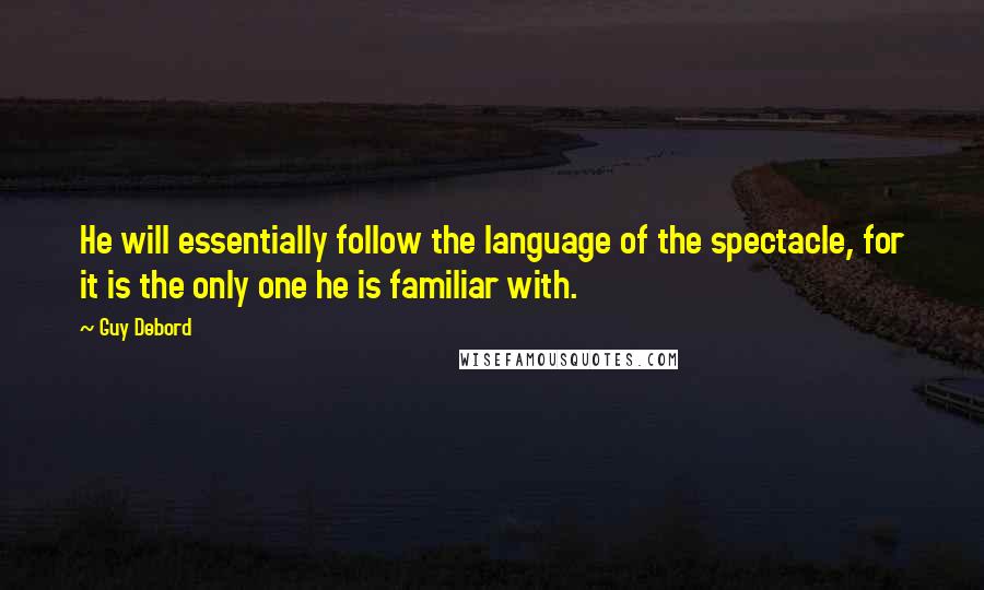 Guy Debord Quotes: He will essentially follow the language of the spectacle, for it is the only one he is familiar with.