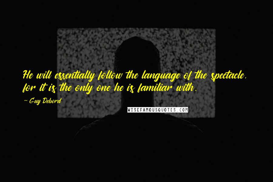 Guy Debord Quotes: He will essentially follow the language of the spectacle, for it is the only one he is familiar with.