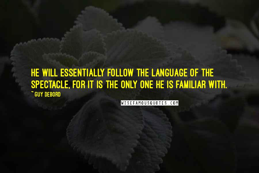 Guy Debord Quotes: He will essentially follow the language of the spectacle, for it is the only one he is familiar with.