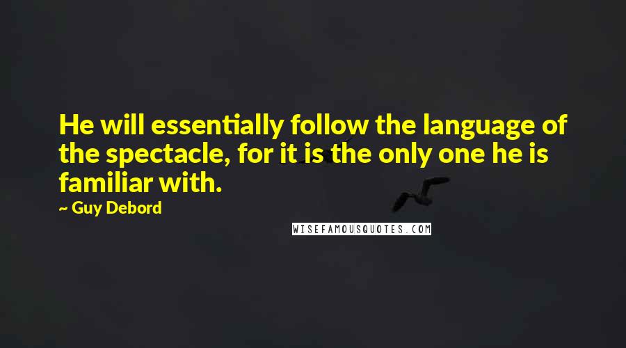 Guy Debord Quotes: He will essentially follow the language of the spectacle, for it is the only one he is familiar with.