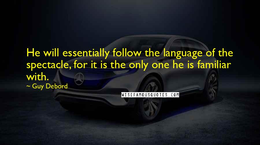 Guy Debord Quotes: He will essentially follow the language of the spectacle, for it is the only one he is familiar with.