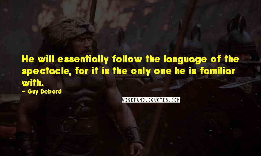 Guy Debord Quotes: He will essentially follow the language of the spectacle, for it is the only one he is familiar with.