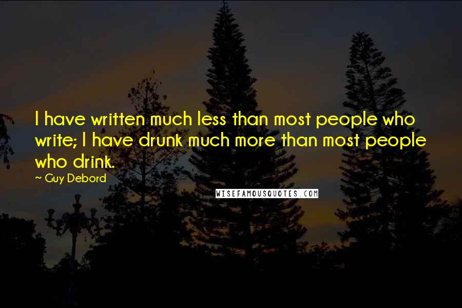 Guy Debord Quotes: I have written much less than most people who write; I have drunk much more than most people who drink.