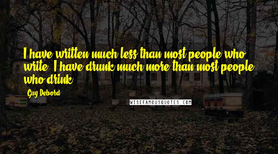 Guy Debord Quotes: I have written much less than most people who write; I have drunk much more than most people who drink.