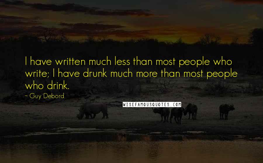 Guy Debord Quotes: I have written much less than most people who write; I have drunk much more than most people who drink.