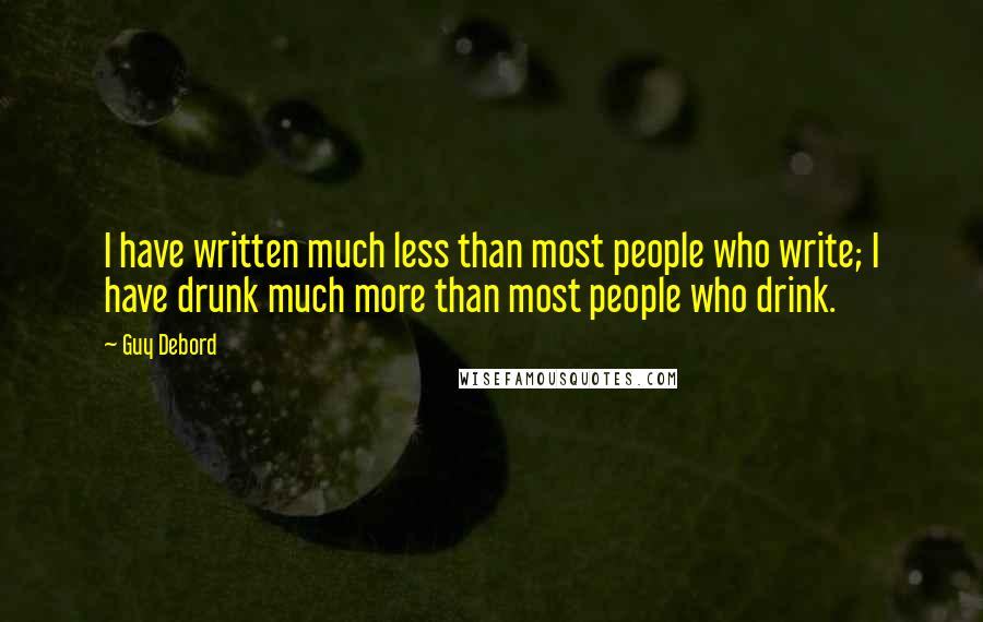 Guy Debord Quotes: I have written much less than most people who write; I have drunk much more than most people who drink.