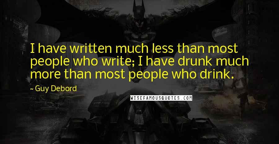 Guy Debord Quotes: I have written much less than most people who write; I have drunk much more than most people who drink.