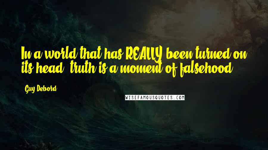 Guy Debord Quotes: In a world that has REALLY been turned on its head, truth is a moment of falsehood.