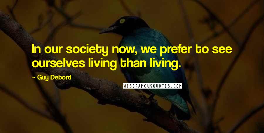 Guy Debord Quotes: In our society now, we prefer to see ourselves living than living.