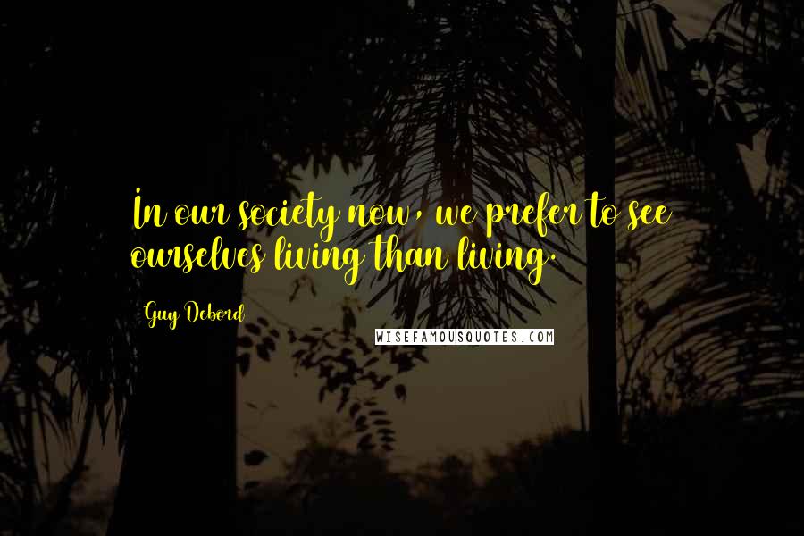 Guy Debord Quotes: In our society now, we prefer to see ourselves living than living.