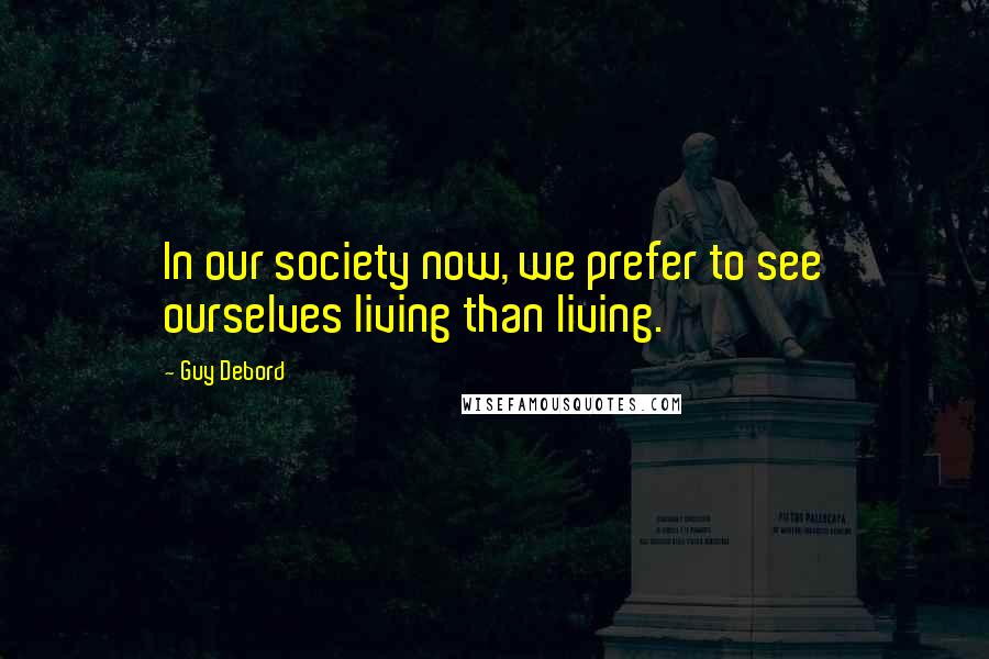 Guy Debord Quotes: In our society now, we prefer to see ourselves living than living.