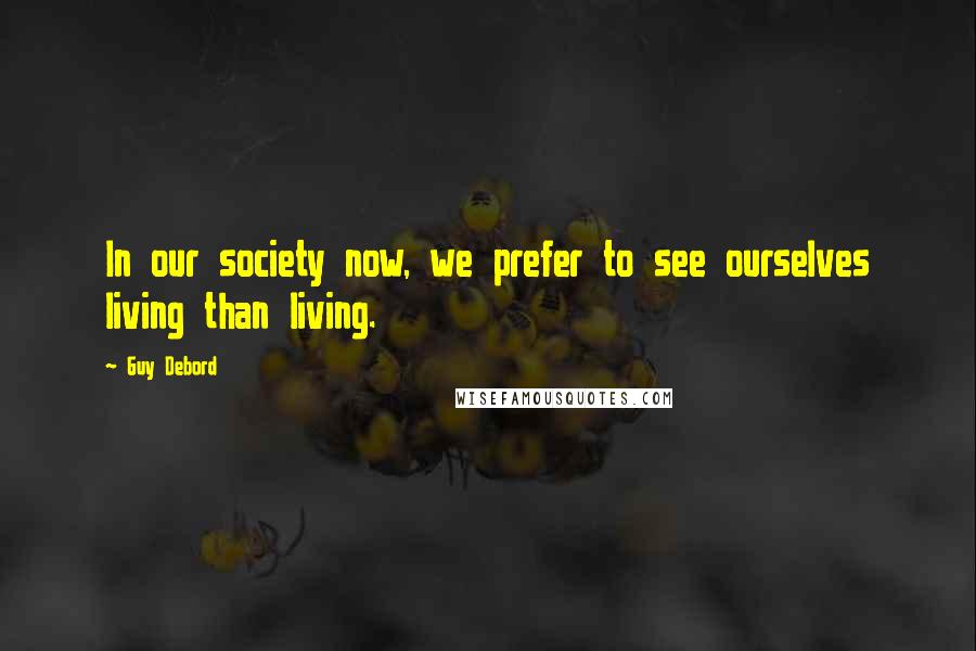 Guy Debord Quotes: In our society now, we prefer to see ourselves living than living.