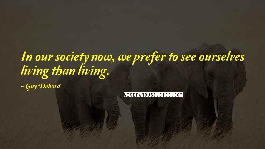 Guy Debord Quotes: In our society now, we prefer to see ourselves living than living.
