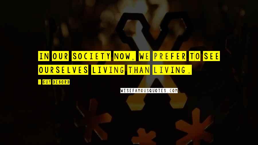 Guy Debord Quotes: In our society now, we prefer to see ourselves living than living.